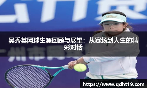 吴秀英网球生涯回顾与展望:从赛场到人生的精彩对话